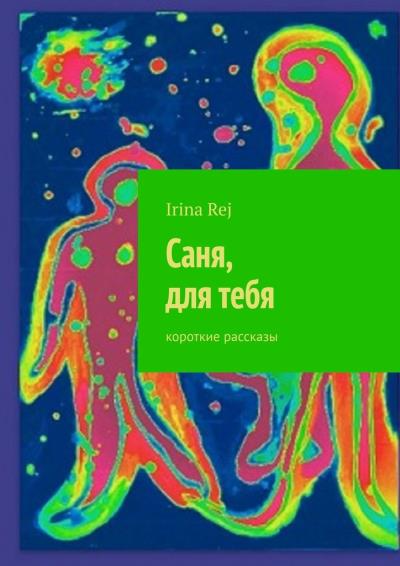 Книга Саня, для тебя. Короткие рассказы (Irina Rej)